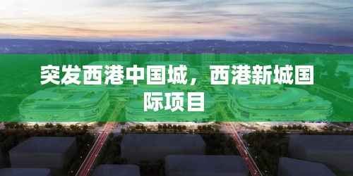 突发西港中国城,西港新城国际项目