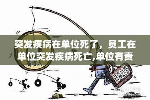 突发疾病在单位死了,员工在单位突发疾病死亡,单位有责任吗
