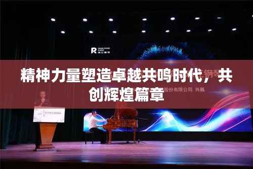 精神力量塑造卓越共鸣时代，共创辉煌篇章