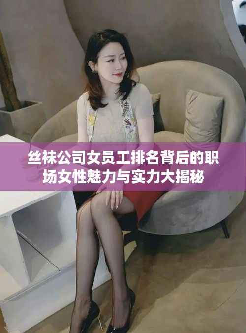 丝袜公司女员工排名背后的职场女性魅力与实力大揭秘