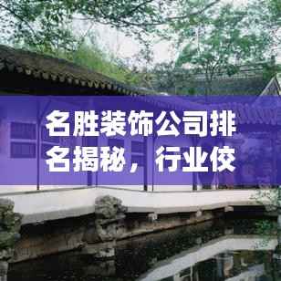 名胜装饰公司排名揭秘，行业佼佼者榜单重磅出炉！