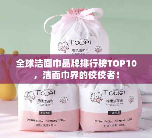 全球洁面巾品牌排行榜TOP10，洁面巾界的佼佼者！