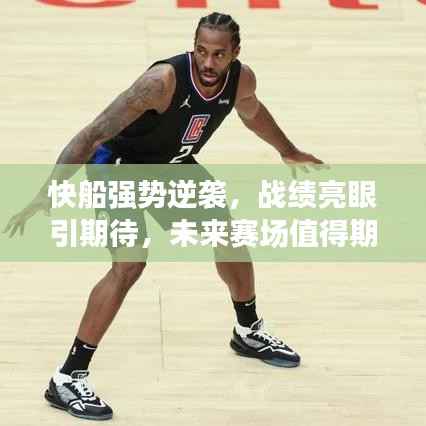 快船强势逆袭,战绩亮眼引期待,未来赛场值得期待