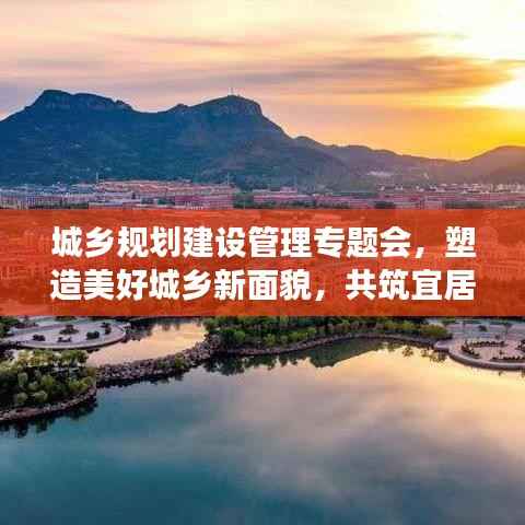 城乡规划建设管理专题会，塑造美好城乡新面貌，共筑宜居梦想