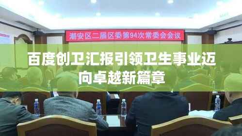 百度创卫汇报引领卫生事业迈向卓越新篇章