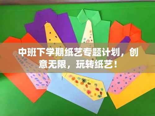 中班下学期纸艺专题计划,创意无限,玩转纸艺!