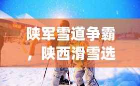 陕军雪道争霸，陕西滑雪选手前十名闪耀榜单！
