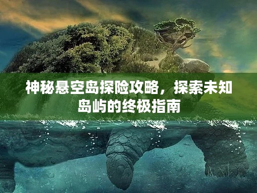 神秘悬空岛探险攻略,探索未知岛屿的终极指南