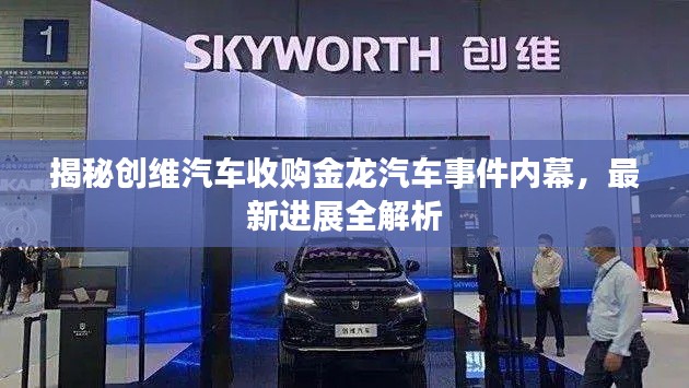 揭秘创维汽车收购金龙汽车事件内幕,最新进展全解析