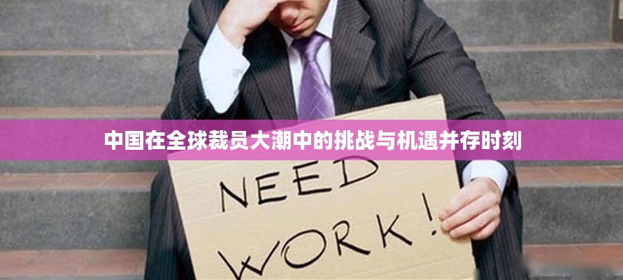 中国在全球裁员大潮中的挑战与机遇并存时刻