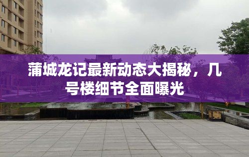 蒲城龙记最新动态大揭秘,几号楼细节全面曝光